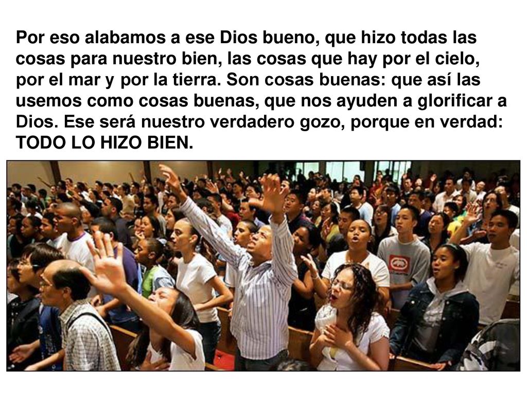 Por eso alabamos a ese Dios bueno, que hizo todas las cosas para nuestro bien, las cosas que hay por el cielo, por el mar y por la tierra.
