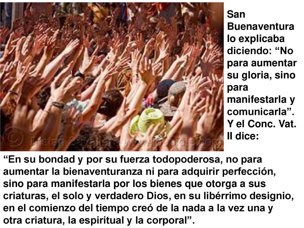 San Buenaventura lo explicaba diciendo: No para aumentar su gloria, sino para manifestarla y comunicarla . Y el Conc. Vat. II dice: