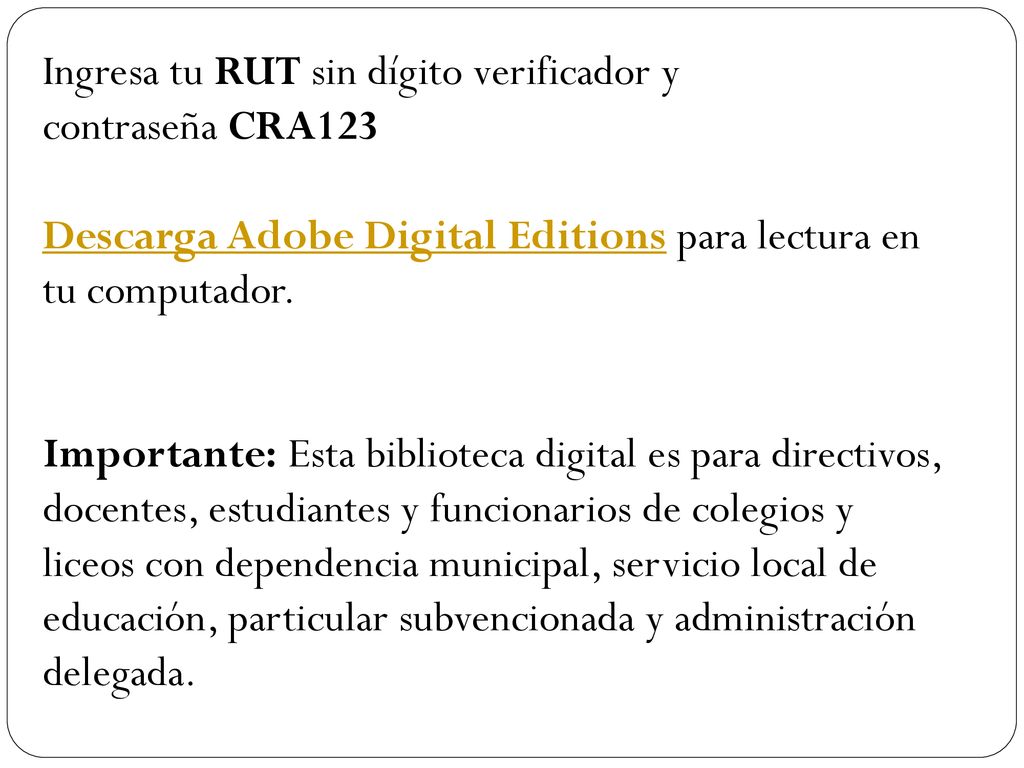Ingresa tu RUT sin dígito verificador y contraseña CRA123 Descarga Adobe Digital Editions para lectura en tu computador.