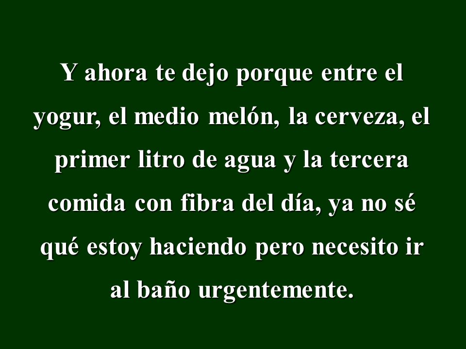 Y ahora te dejo porque entre el yogur, el medio melón, la cerveza, el primer litro de agua y la tercera comida con fibra del día, ya no sé qué estoy haciendo pero necesito ir al baño urgentemente.