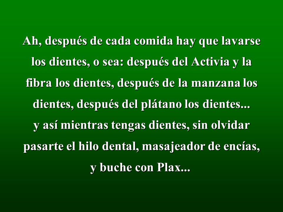 Ah, después de cada comida hay que lavarse los dientes, o sea: después del Activia y la fibra los dientes, después de la manzana los dientes, después del plátano los dientes...