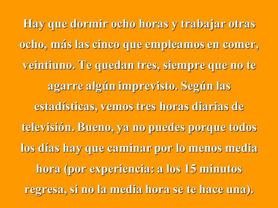 Hay que dormir ocho horas y trabajar otras ocho, más las cinco que empleamos en comer, veintiuno.