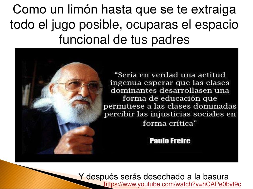 Como un limón hasta que se te extraiga todo el jugo posible, ocuparas el espacio funcional de tus padres