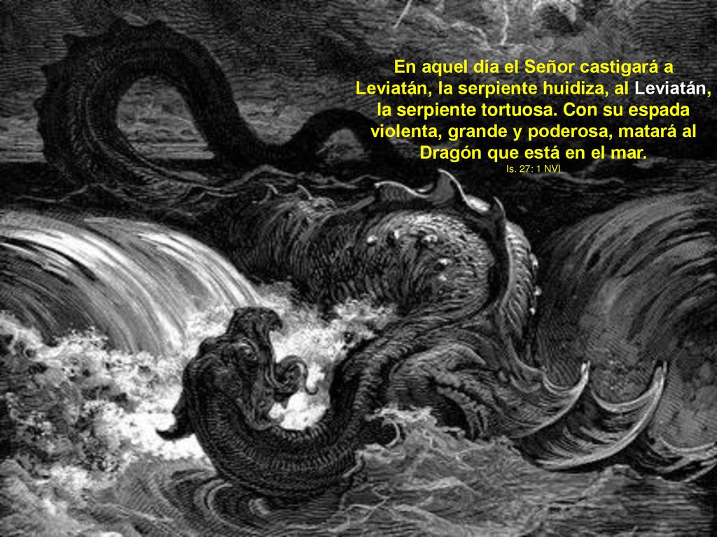 En aquel día el Señor castigará a Leviatán, la serpiente huidiza, al Leviatán, la serpiente tortuosa. Con su espada violenta, grande y poderosa, matará al Dragón que está en el mar.