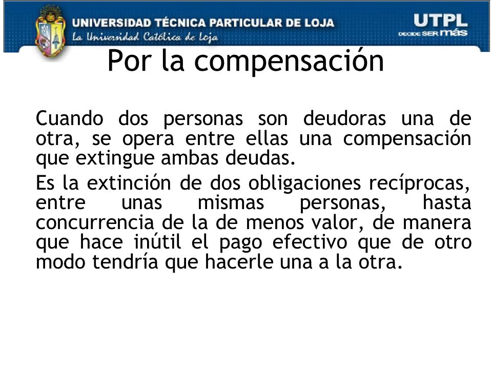Por la compensación Cuando dos personas son deudoras una de otra, se opera entre ellas una compensación que extingue ambas deudas.