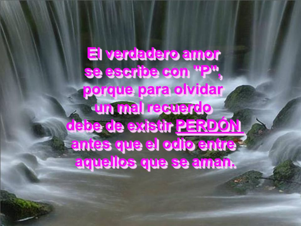El verdadero amor se escribe con P , porque para olvidar. un mal recuerdo. debe de existir PERDÓN.