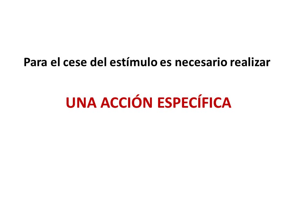 Para el cese del estímulo es necesario realizar UNA ACCIÓN ESPECÍFICA