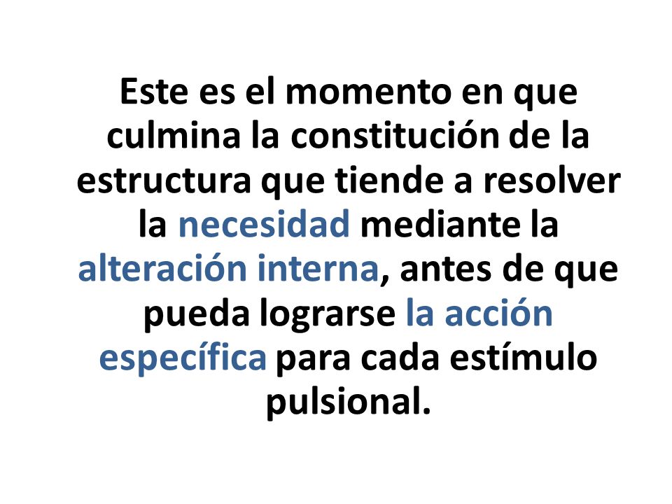 Este es el momento en que culmina la constitución de la estructura que tiende a resolver la necesidad mediante la alteración interna, antes de que pueda lograrse la acción específica para cada estímulo pulsional.