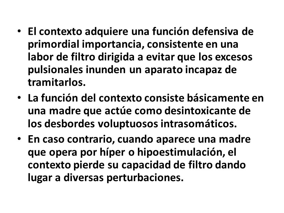 El contexto adquiere una función defensiva de primordial importancia, consistente en una labor de filtro dirigida a evitar que los excesos pulsionales inunden un aparato incapaz de tramitarlos.