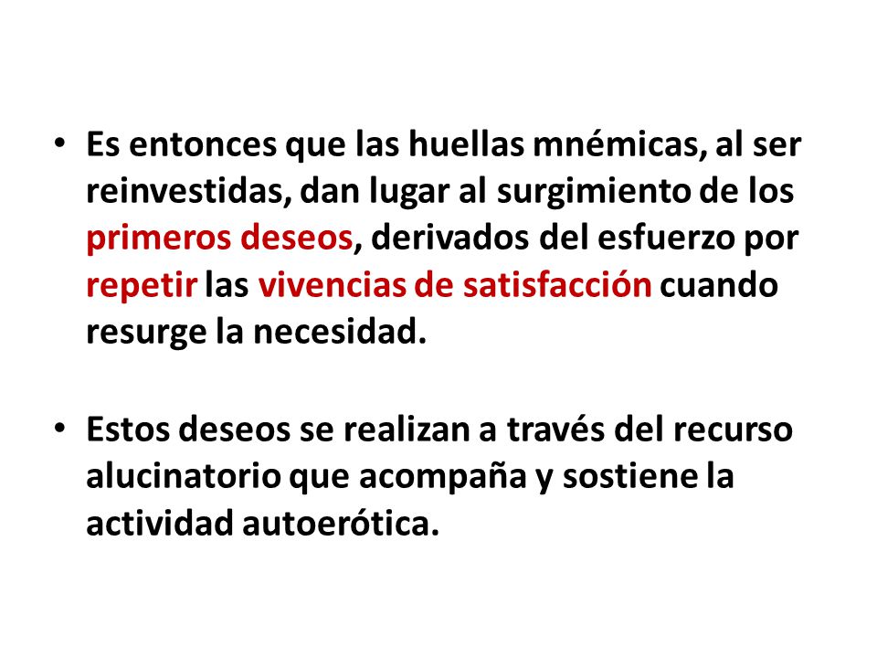 Es entonces que las huellas mnémicas, al ser reinvestidas, dan lugar al surgimiento de los primeros deseos, derivados del esfuerzo por repetir las vivencias de satisfacción cuando resurge la necesidad.