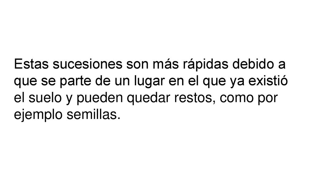 Estas sucesiones son más rápidas debido a que se parte de un lugar en el que ya existió el suelo y pueden quedar restos, como por ejemplo semillas.