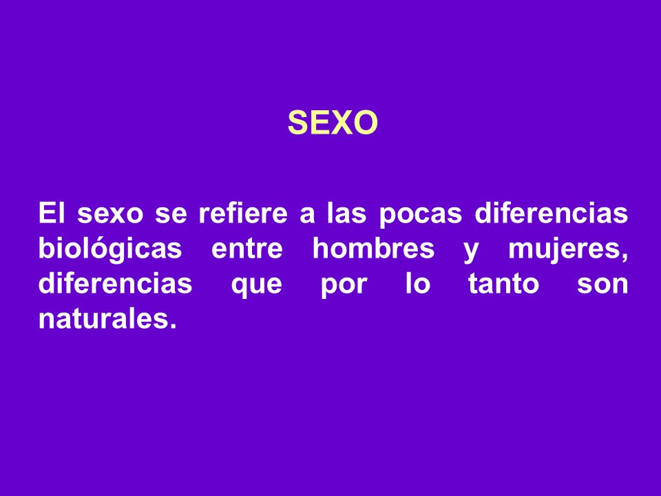 SEXO El sexo se refiere a las pocas diferencias biológicas entre hombres y mujeres, diferencias que por lo tanto son naturales.