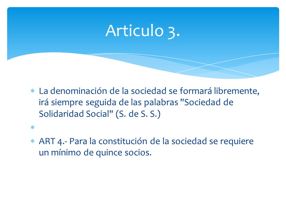 Articulo 3. La denominación de la sociedad se formará libremente, irá siempre seguida de las palabras Sociedad de Solidaridad Social (S. de S. S.)