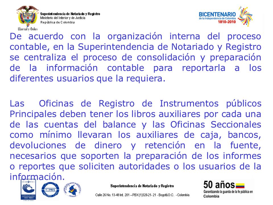 De acuerdo con la organización interna del proceso contable, en la Superintendencia de Notariado y Registro se centraliza el proceso de consolidación y preparación de la información contable para reportarla a los diferentes usuarios que la requiera.