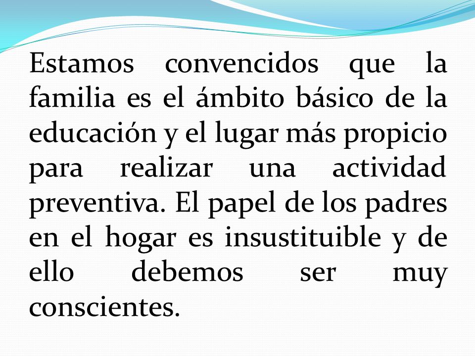 Estamos convencidos que la familia es el ámbito básico de la educación y el lugar más propicio para realizar una actividad preventiva.