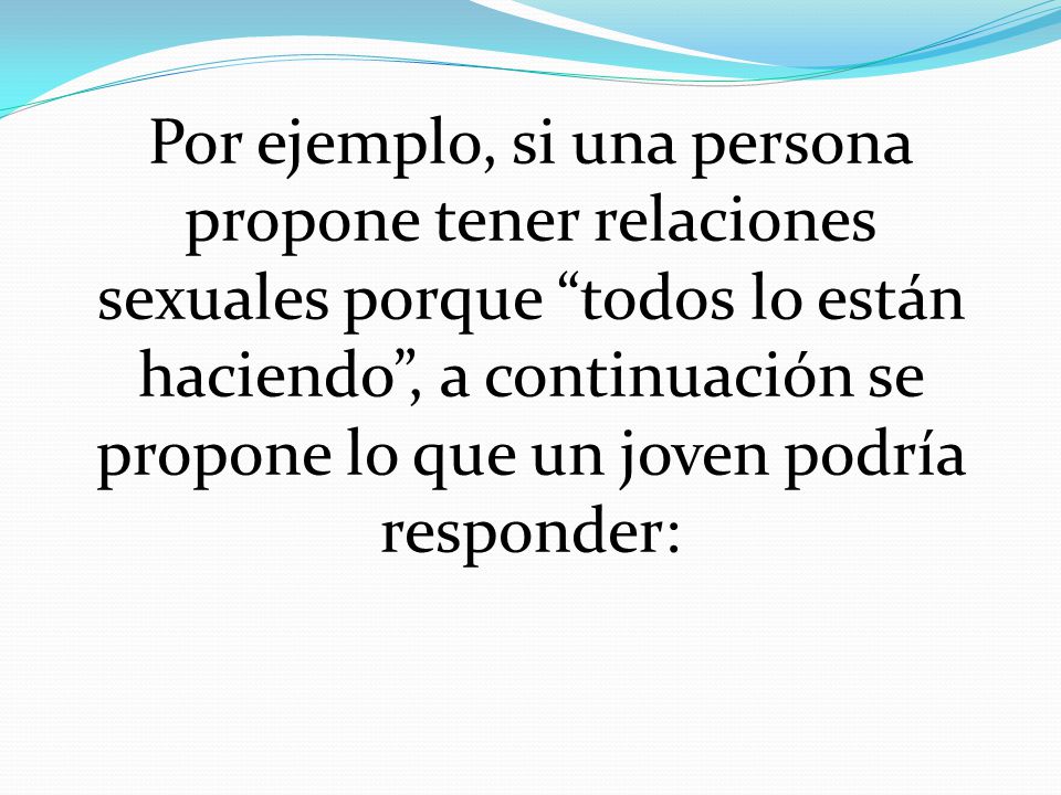 Por ejemplo, si una persona propone tener relaciones sexuales porque todos lo están haciendo , a continuación se propone lo que un joven podría responder: