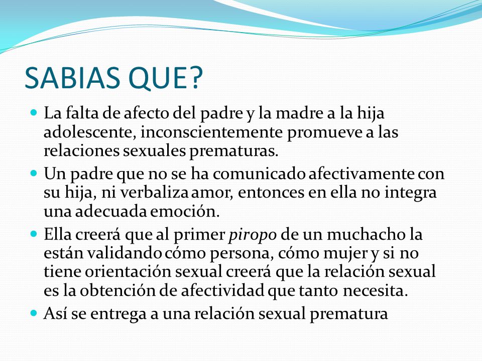 SABIAS QUE La falta de afecto del padre y la madre a la hija adolescente, inconscientemente promueve a las relaciones sexuales prematuras.