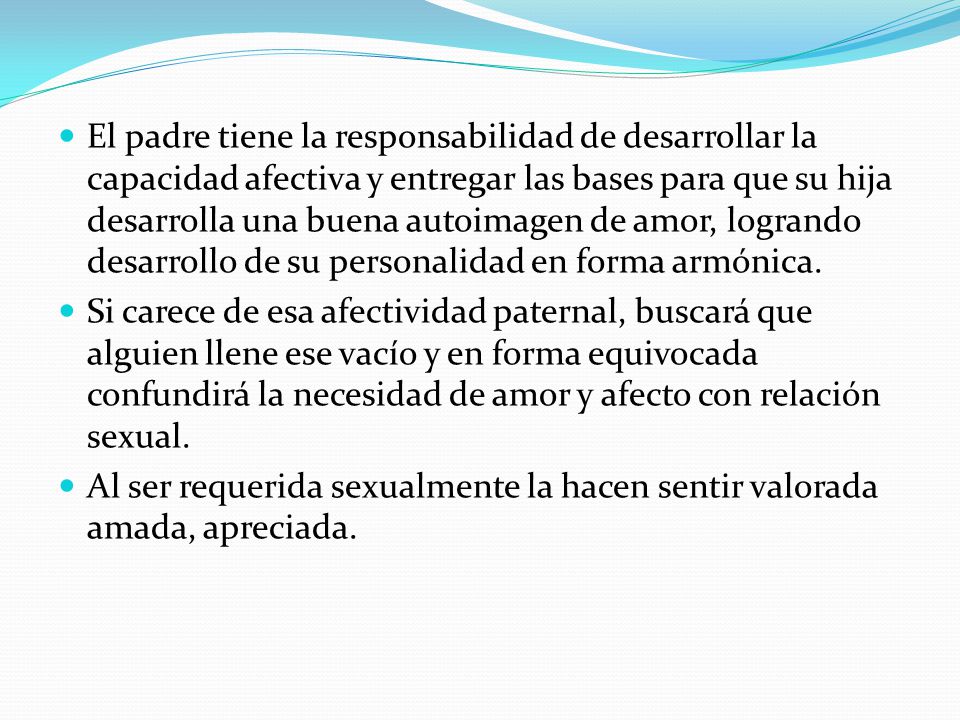 El padre tiene la responsabilidad de desarrollar la capacidad afectiva y entregar las bases para que su hija desarrolla una buena autoimagen de amor, logrando desarrollo de su personalidad en forma armónica.