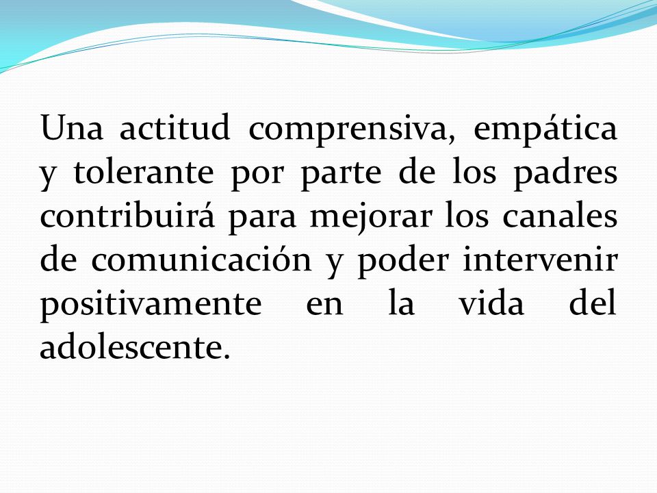 Una actitud comprensiva, empática y tolerante por parte de los padres contribuirá para mejorar los canales de comunicación y poder intervenir positivamente en la vida del adolescente.