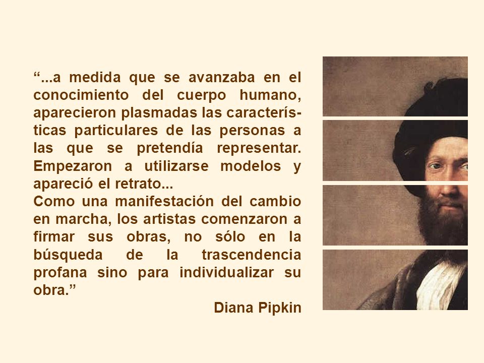 ...a medida que se avanzaba en el conocimiento del cuerpo humano, aparecieron plasmadas las caracterís-ticas particulares de las personas a las que se pretendía representar. Empezaron a utilizarse modelos y apareció el retrato...