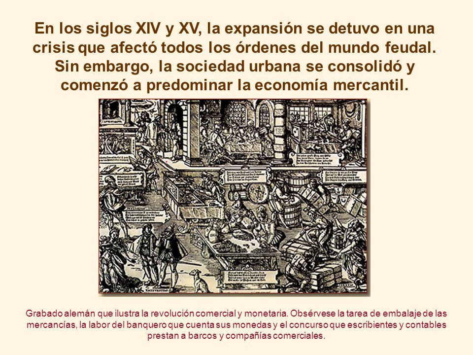 En los siglos XIV y XV, la expansión se detuvo en una crisis que afectó todos los órdenes del mundo feudal. Sin embargo, la sociedad urbana se consolidó y comenzó a predominar la economía mercantil.