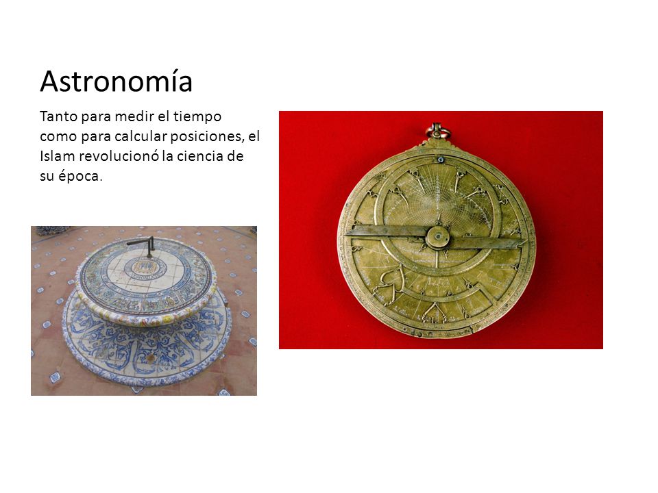 Astronomía Tanto para medir el tiempo como para calcular posiciones, el Islam revolucionó la ciencia de su época.