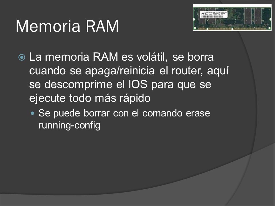 Memoria RAM La memoria RAM es volátil, se borra cuando se apaga/reinicia el router, aquí se descomprime el IOS para que se ejecute todo más rápido.