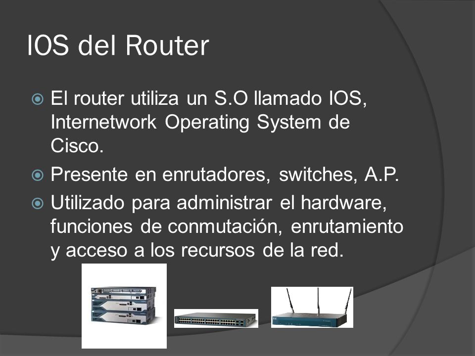 IOS del Router El router utiliza un S.O llamado IOS, Internetwork Operating System de Cisco. Presente en enrutadores, switches, A.P.