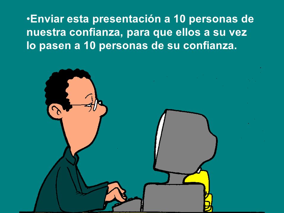 Enviar esta presentación a 10 personas de nuestra confianza, para que ellos a su vez lo pasen a 10 personas de su confianza.