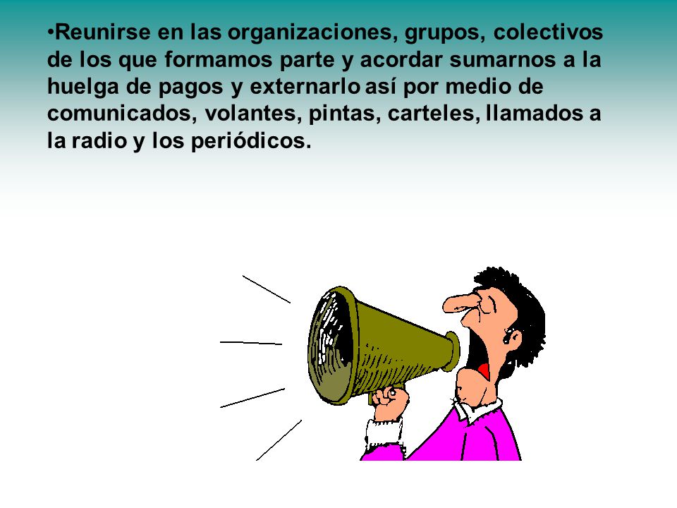 Reunirse en las organizaciones, grupos, colectivos de los que formamos parte y acordar sumarnos a la huelga de pagos y externarlo así por medio de comunicados, volantes, pintas, carteles, llamados a la radio y los periódicos.