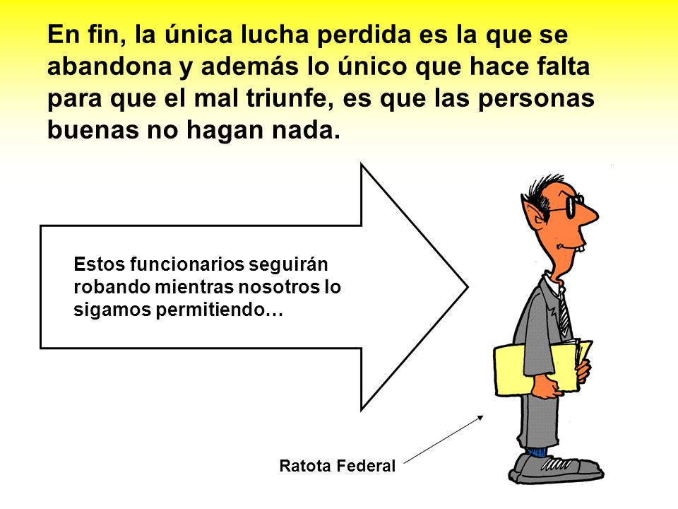 En fin, la única lucha perdida es la que se abandona y además lo único que hace falta para que el mal triunfe, es que las personas buenas no hagan nada.