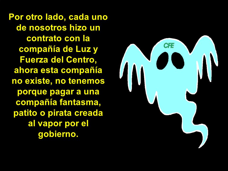 Por otro lado, cada uno de nosotros hizo un contrato con la compañía de Luz y Fuerza del Centro, ahora esta compañía no existe, no tenemos porque pagar a una compañía fantasma, patito o pirata creada al vapor por el gobierno.