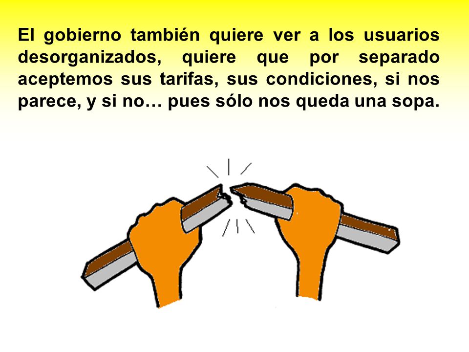 El gobierno también quiere ver a los usuarios desorganizados, quiere que por separado aceptemos sus tarifas, sus condiciones, si nos parece, y si no… pues sólo nos queda una sopa.