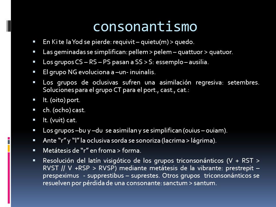 consonantismo En Ki te la Yod se pierde: requivit – quietu(m) > quedo. Las geminadas se simplifican: pellem > pelem – quattuor > quatuor.
