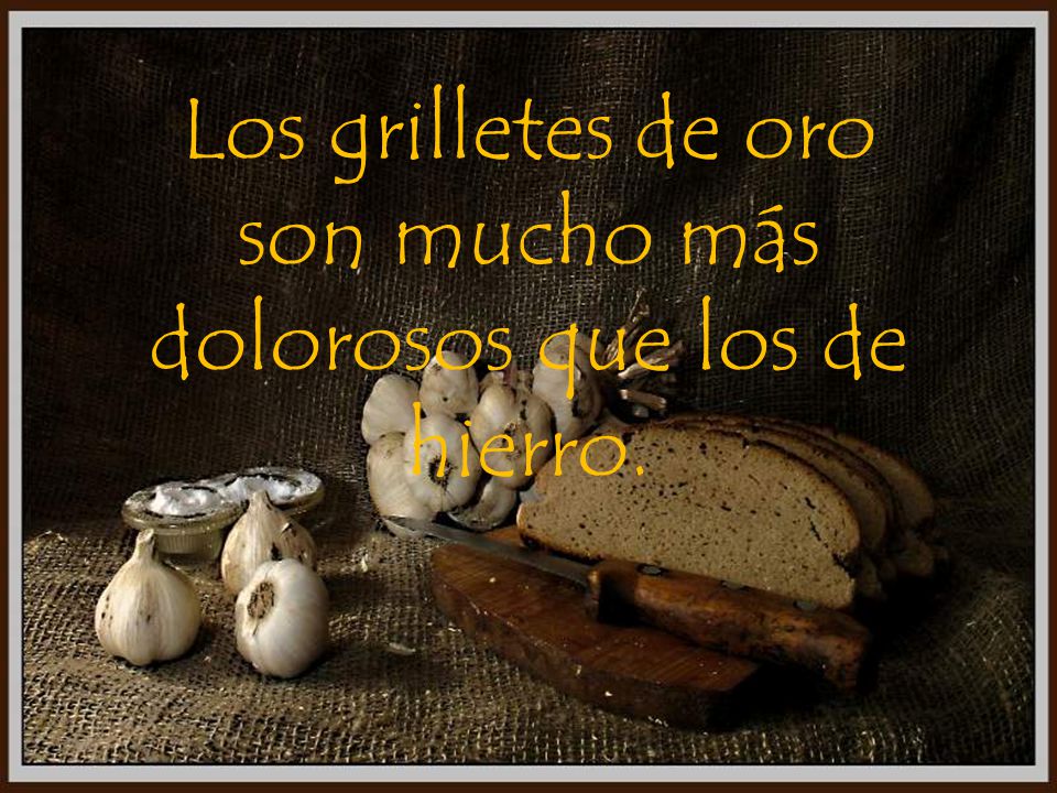 Los grilletes de oro son mucho más dolorosos que los de hierro.