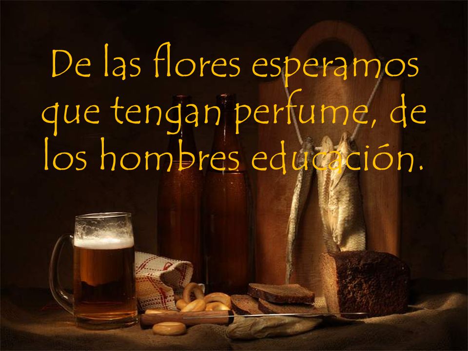 De las flores esperamos que tengan perfume, de los hombres educación.