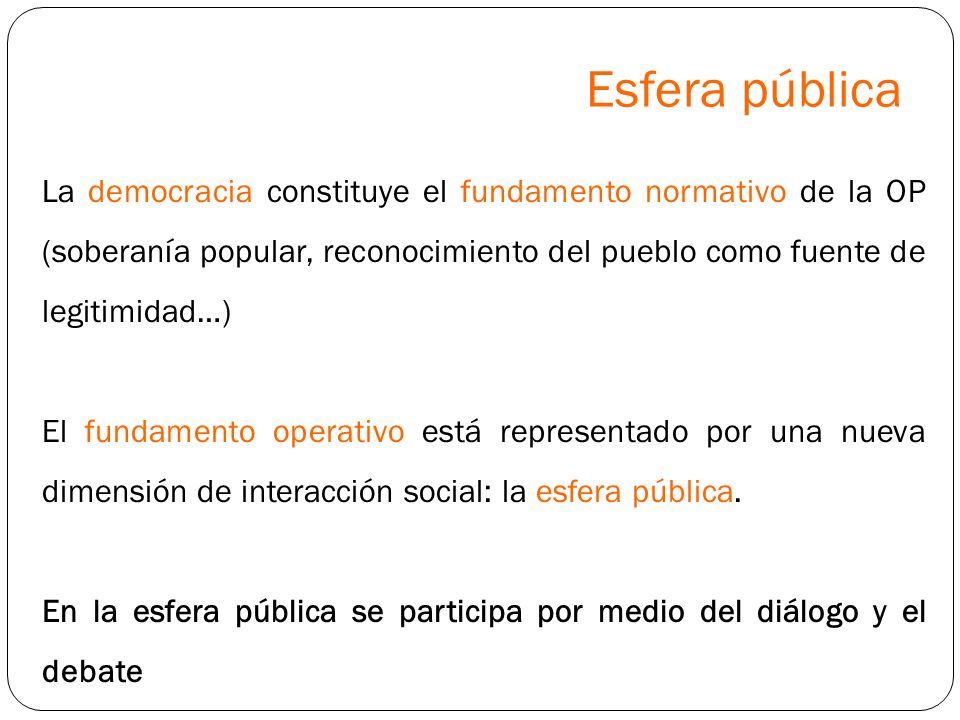 Esfera pública La democracia constituye el fundamento normativo de la OP (soberanía popular, reconocimiento del pueblo como fuente de legitimidad…)
