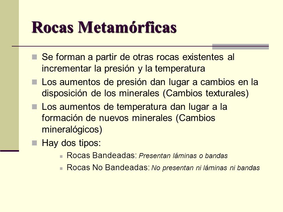 Rocas Metamórficas Se forman a partir de otras rocas existentes al incrementar la presión y la temperatura.
