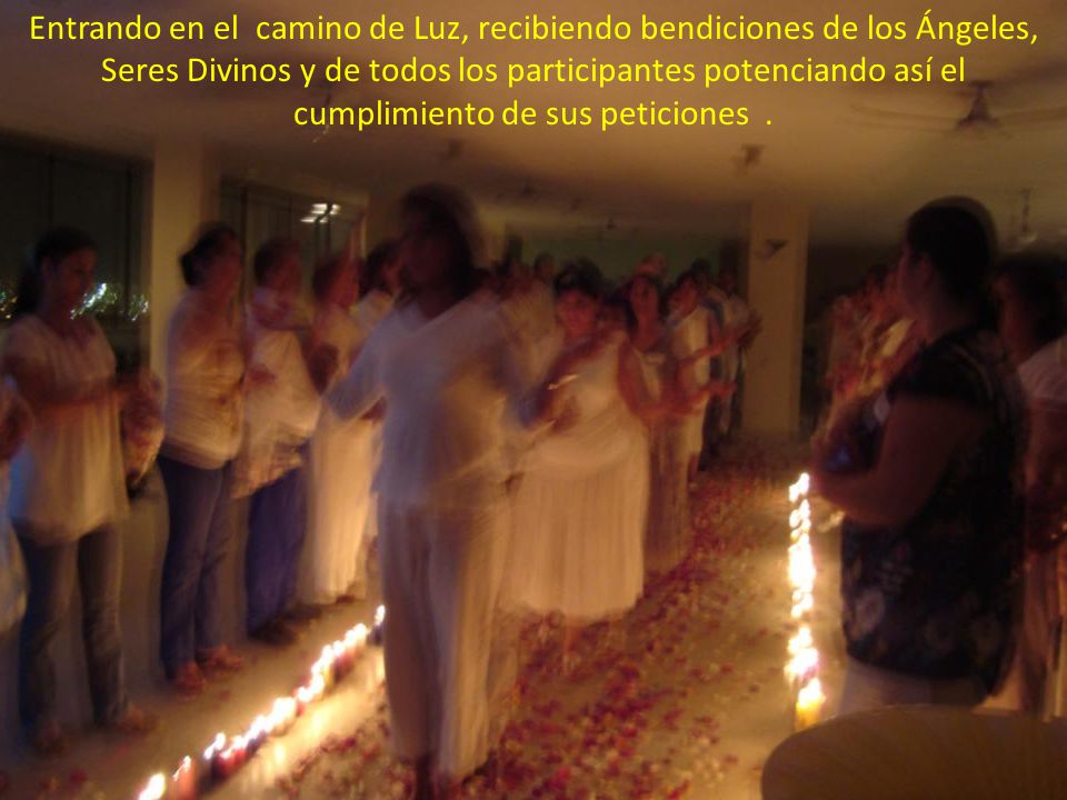 Entrando en el camino de Luz, recibiendo bendiciones de los Ángeles, Seres Divinos y de todos los participantes potenciando así el cumplimiento de sus peticiones .