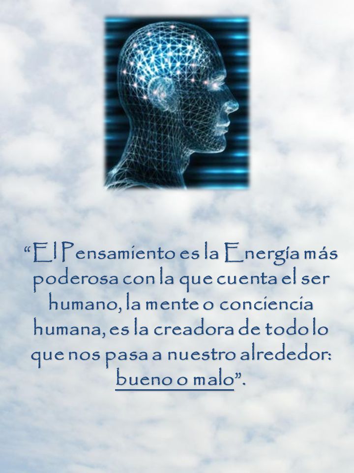 El Pensamiento es la Energía más poderosa con la que cuenta el ser humano, la mente o conciencia humana, es la creadora de todo lo que nos pasa a nuestro alrededor: bueno o malo .