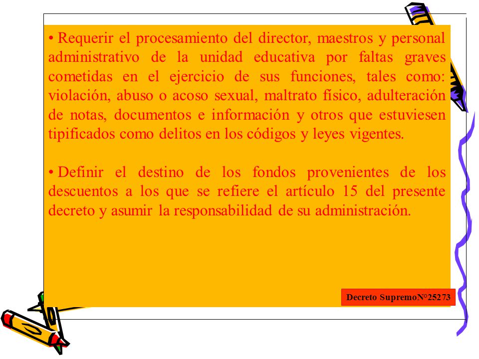Requerir el procesamiento del director, maestros y personal administrativo de la unidad educativa por faltas graves cometidas en el ejercicio de sus funciones, tales como: violación, abuso o acoso sexual, maltrato físico, adulteración de notas, documentos e información y otros que estuviesen tipificados como delitos en los códigos y leyes vigentes.