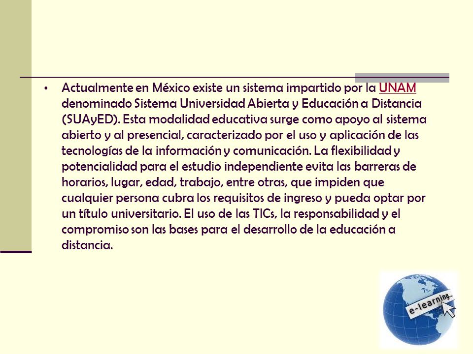 Actualmente en México existe un sistema impartido por la UNAM denominado Sistema Universidad Abierta y Educación a Distancia (SUAyED).