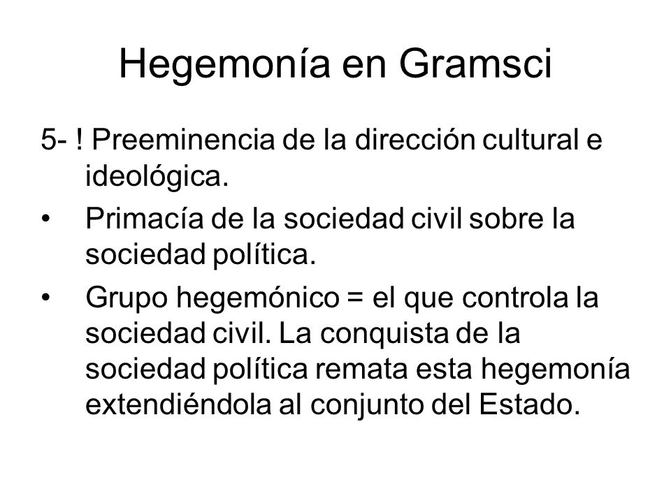 Hegemonía en Gramsci 5- ! Preeminencia de la dirección cultural e ideológica. Primacía de la sociedad civil sobre la sociedad política.