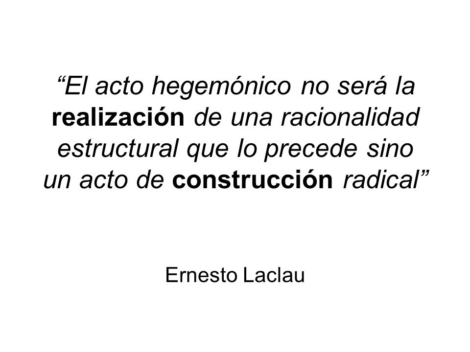 El acto hegemónico no será la realización de una racionalidad estructural que lo precede sino un acto de construcción radical