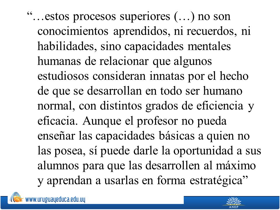 …estos procesos superiores (…) no son conocimientos aprendidos, ni recuerdos, ni habilidades, sino capacidades mentales humanas de relacionar que algunos estudiosos consideran innatas por el hecho de que se desarrollan en todo ser humano normal, con distintos grados de eficiencia y eficacia.