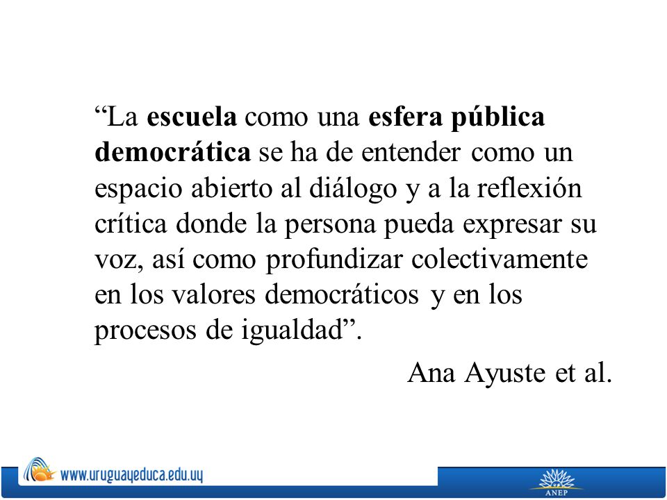 La escuela como una esfera pública democrática se ha de entender como un espacio abierto al diálogo y a la reflexión crítica donde la persona pueda expresar su voz, así como profundizar colectivamente en los valores democráticos y en los procesos de igualdad .
