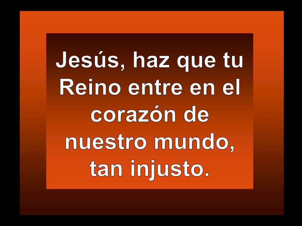 Jesús, haz que tu Reino entre en el corazón de nuestro mundo, tan injusto.