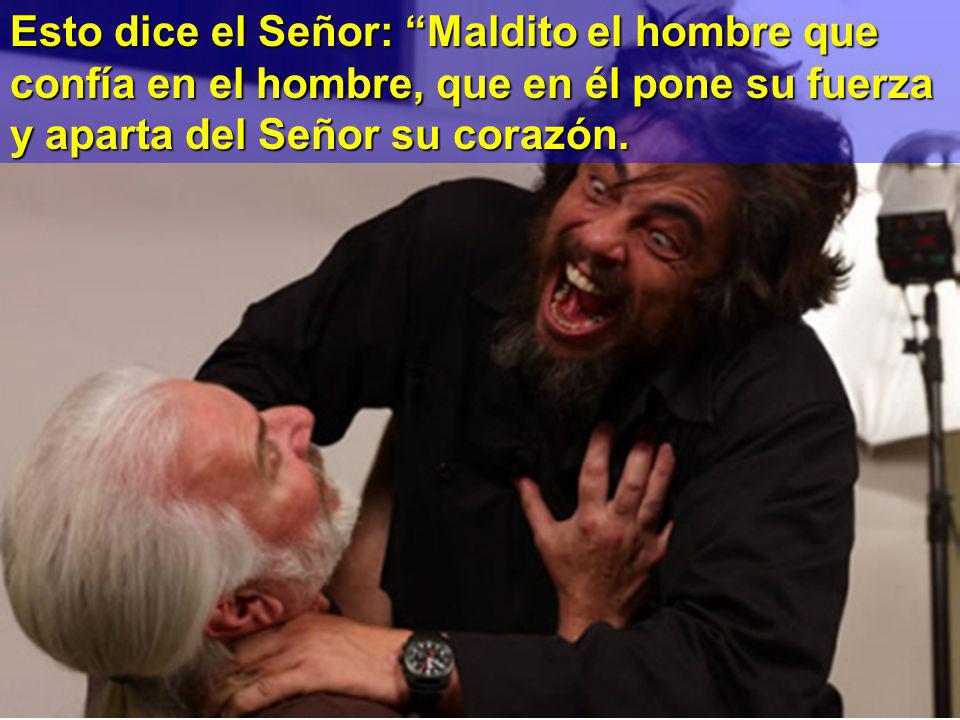 Esto dice el Señor: Maldito el hombre que confía en el hombre, que en él pone su fuerza y aparta del Señor su corazón.