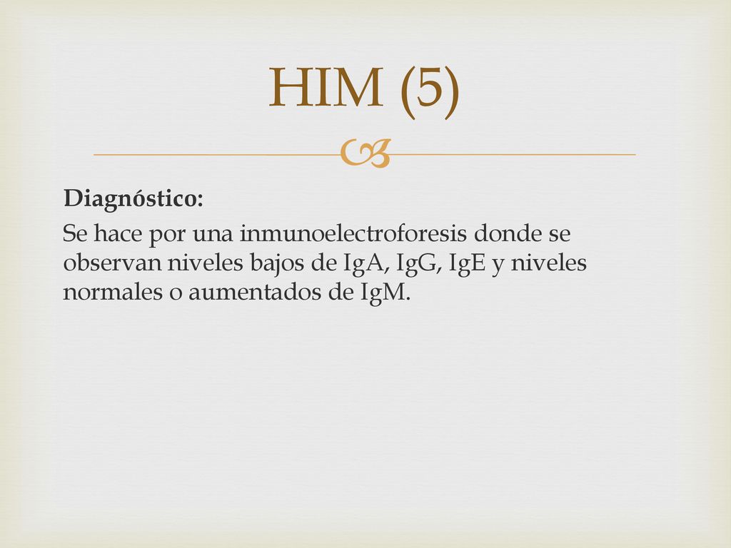HIM (5) Diagnóstico: Se hace por una inmunoelectroforesis donde se observan niveles bajos de IgA, IgG, IgE y niveles normales o aumentados de IgM.