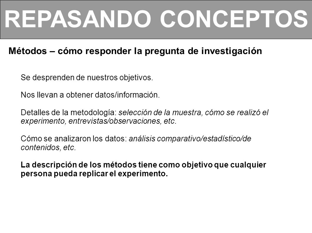 REPASANDO CONCEPTOS Métodos – cómo responder la pregunta de investigación. Se desprenden de nuestros objetivos.